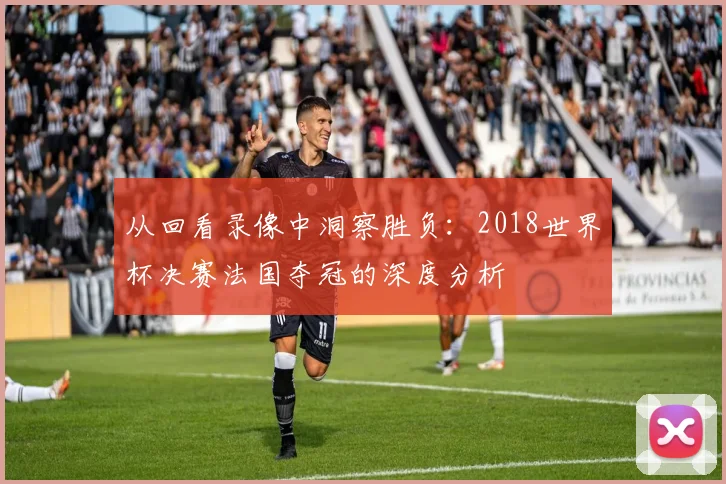 从回看录像中洞察胜负：2018世界杯决赛法国夺冠的深度分析